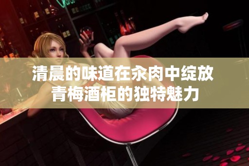 清晨的味道在汆肉中绽放 青梅酒柜的独特魅力