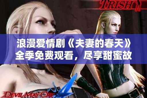 浪漫爱情剧《夫妻的春天》全季免费观看，尽享甜蜜故事