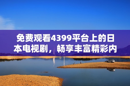 免费观看4399平台上的日本电视剧，畅享丰富精彩内容