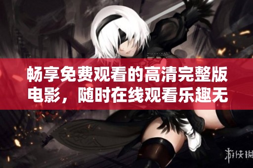 畅享免费观看的高清完整版电影，随时在线观看乐趣无穷