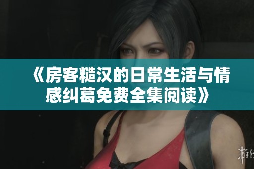 《房客糙汉的日常生活与情感纠葛免费全集阅读》