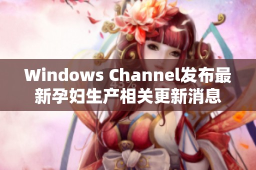 Windows Channel发布最新孕妇生产相关更新消息