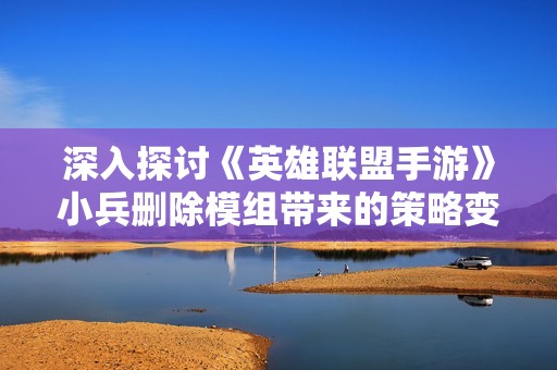 深入探讨《英雄联盟手游》小兵删除模组带来的策略变化与游戏平衡新挑战