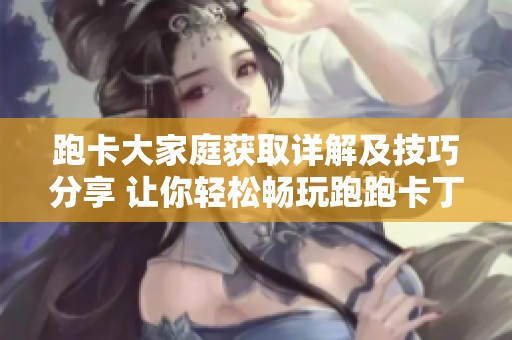 跑卡大家庭获取详解及技巧分享 让你轻松畅玩跑跑卡丁车手游