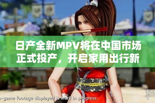 日产全新MPV将在中国市场正式投产，开启家用出行新篇章