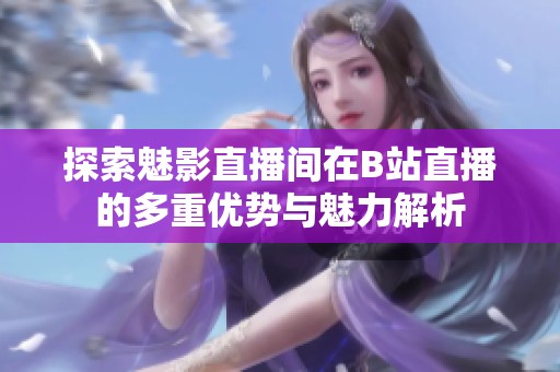 探索魅影直播间在B站直播的多重优势与魅力解析
