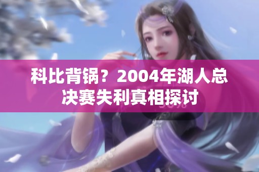 科比背锅？2004年湖人总决赛失利真相探讨