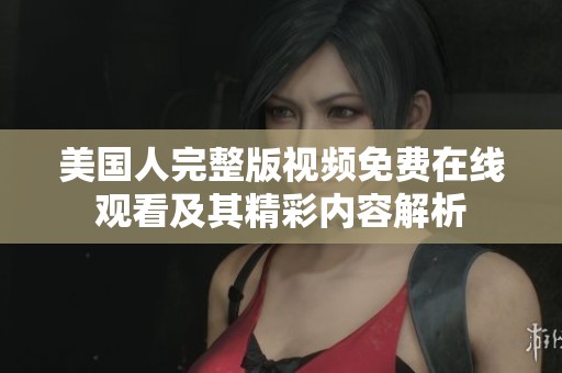 美国人完整版视频免费在线观看及其精彩内容解析
