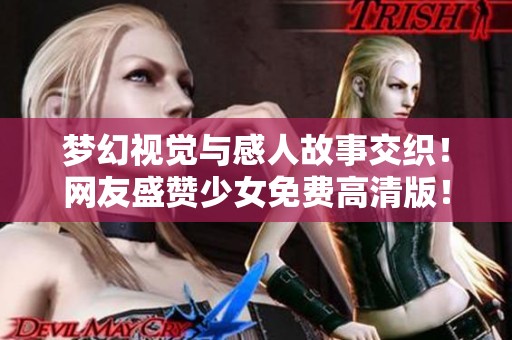 梦幻视觉与感人故事交织！网友盛赞少女免费高清版！