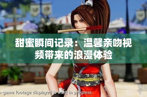甜蜜瞬间记录：温馨亲吻视频带来的浪漫体验