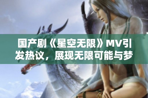 国产剧《星空无限》MV引发热议，展现无限可能与梦想追逐