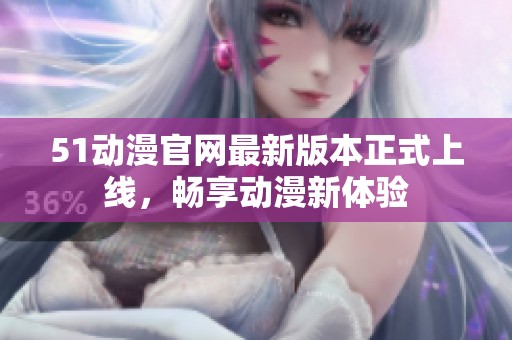 51动漫官网最新版本正式上线，畅享动漫新体验