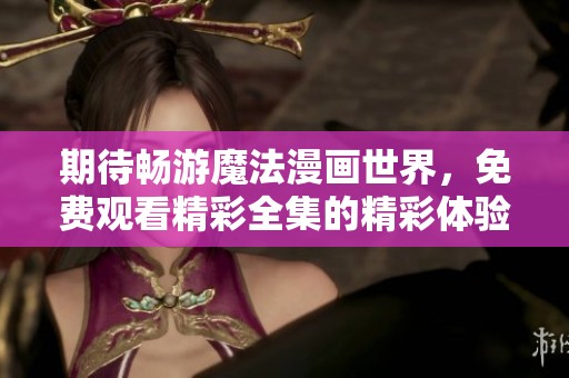 期待畅游魔法漫画世界，免费观看精彩全集的精彩体验