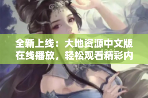全新上线：大地资源中文版在线播放，轻松观看精彩内容