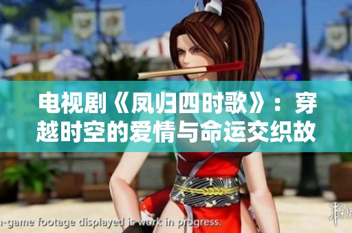 电视剧《凤归四时歌》：穿越时空的爱情与命运交织故事