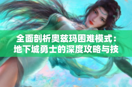 全面剖析奥兹玛困难模式：地下城勇士的深度攻略与技巧分享