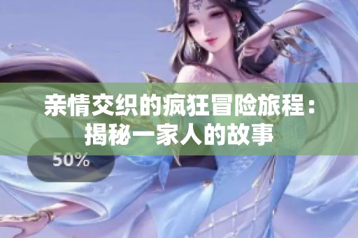 亲情交织的疯狂冒险旅程：揭秘一家人的故事