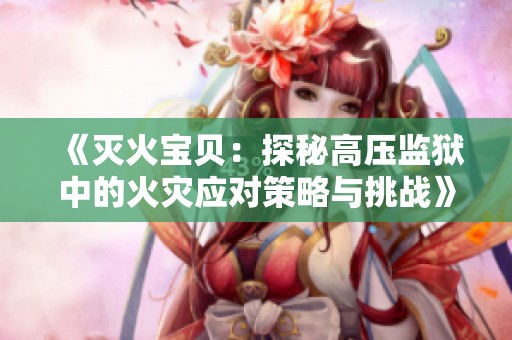 《灭火宝贝：探秘高压监狱中的火灾应对策略与挑战》