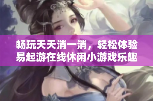畅玩天天消一消，轻松体验易起游在线休闲小游戏乐趣