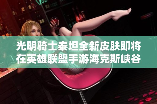 光明骑士泰坦全新皮肤即将在英雄联盟手游海克斯峡谷上线