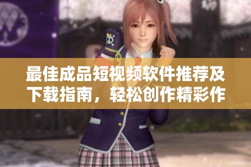 最佳成品短视频软件推荐及下载指南，轻松创作精彩作品