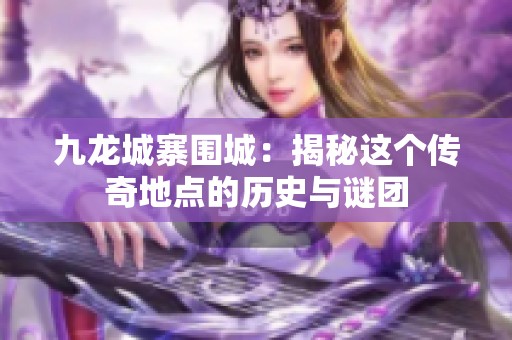 九龙城寨围城：揭秘这个传奇地点的历史与谜团