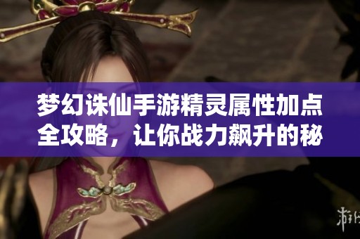 梦幻诛仙手游精灵属性加点全攻略，让你战力飙升的秘诀