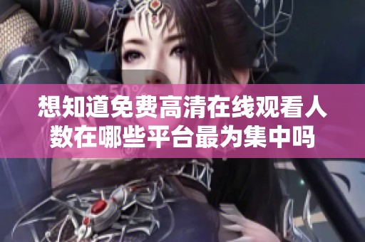 想知道免费高清在线观看人数在哪些平台最为集中吗