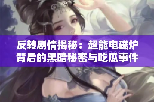 反转剧情揭秘：超能电磁炉背后的黑暗秘密与吃瓜事件大曝光