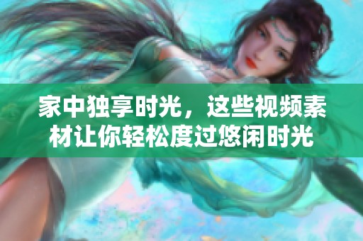 家中独享时光，这些视频素材让你轻松度过悠闲时光