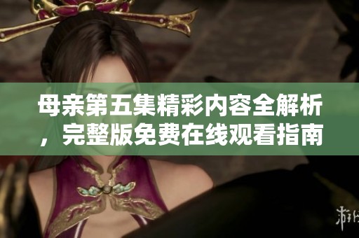 母亲第五集精彩内容全解析，完整版免费在线观看指南