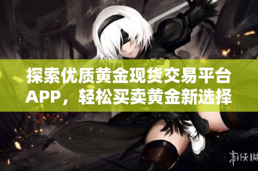 探索优质黄金现货交易平台APP，轻松买卖黄金新选择
