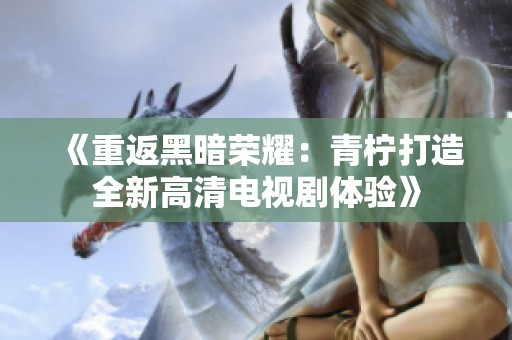 《重返黑暗荣耀：青柠打造全新高清电视剧体验》