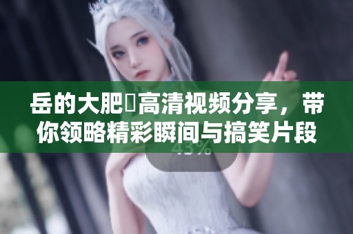岳的大肥坹高清视频分享，带你领略精彩瞬间与搞笑片段