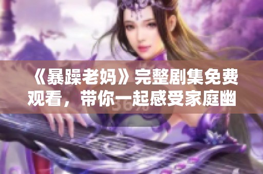 《暴躁老妈》完整剧集免费观看，带你一起感受家庭幽默与温情