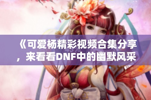 《可爱杨精彩视频合集分享，来看看DNF中的幽默风采！》