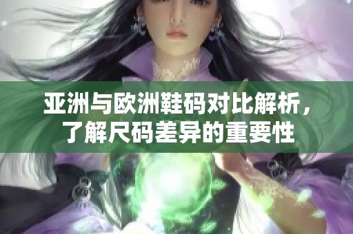 亚洲与欧洲鞋码对比解析，了解尺码差异的重要性