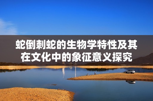 蛇倒刺蛇的生物学特性及其在文化中的象征意义探究