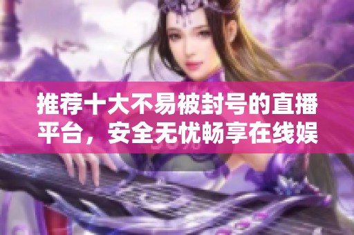 推荐十大不易被封号的直播平台，安全无忧畅享在线娱乐