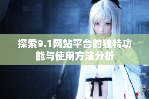 探索9.1网站平台的独特功能与使用方法分析