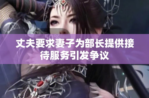 丈夫要求妻子为部长提供接待服务引发争议
