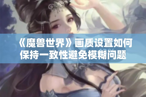 《魔兽世界》画质设置如何保持一致性避免模糊问题