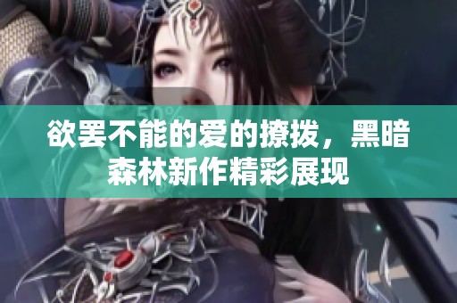 欲罢不能的爱的撩拨，黑暗森林新作精彩展现