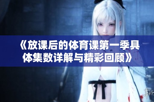 《放课后的体育课第一季具体集数详解与精彩回顾》