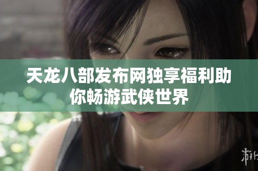 天龙八部发布网独享福利助你畅游武侠世界