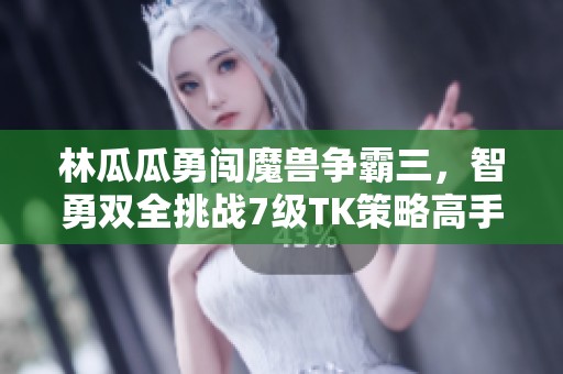 林瓜瓜勇闯魔兽争霸三，智勇双全挑战7级TK策略高手