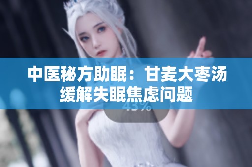 中医秘方助眠：甘麦大枣汤缓解失眠焦虑问题