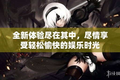 全新体验尽在其中，尽情享受轻松愉快的娱乐时光