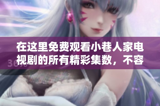 在这里免费观看小巷人家电视剧的所有精彩集数，不容错过
