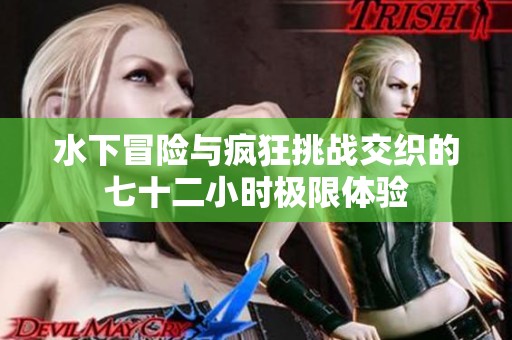水下冒险与疯狂挑战交织的七十二小时极限体验